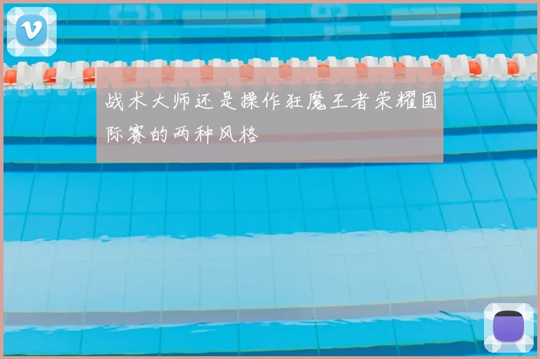 战术大师还是操作狂魔王者荣耀国际赛的两种风格