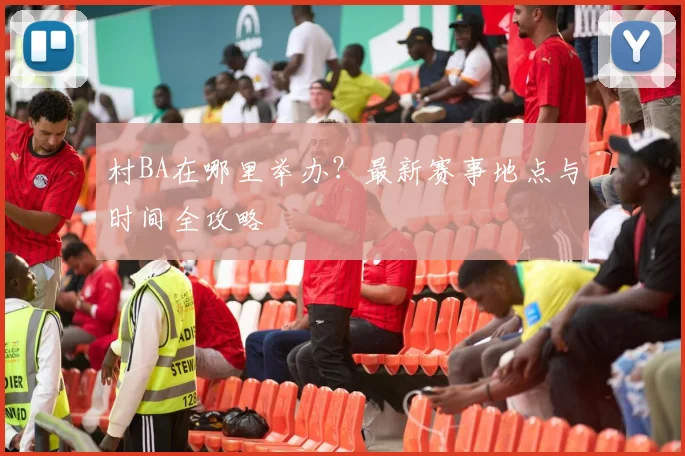村BA在哪里举办?最新赛事地点与时间全攻略