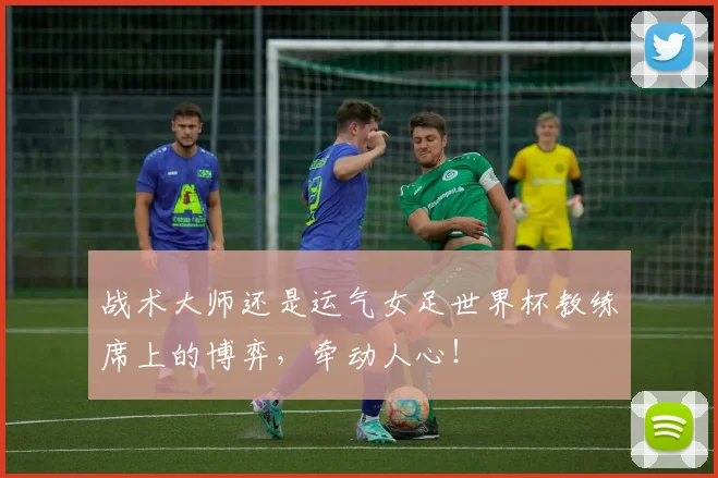 战术大师还是运气女足世界杯教练席上的博弈，牵动人心！
