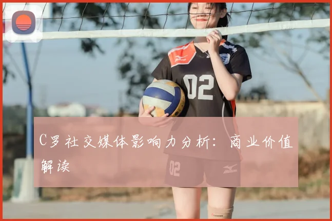 C罗社交媒体影响力分析：商业价值解读