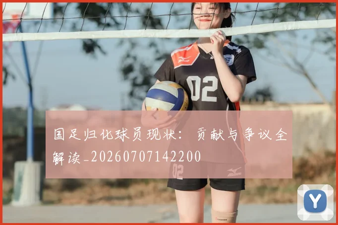 国足归化球员现状：贡献与争议全解读_20260707142200