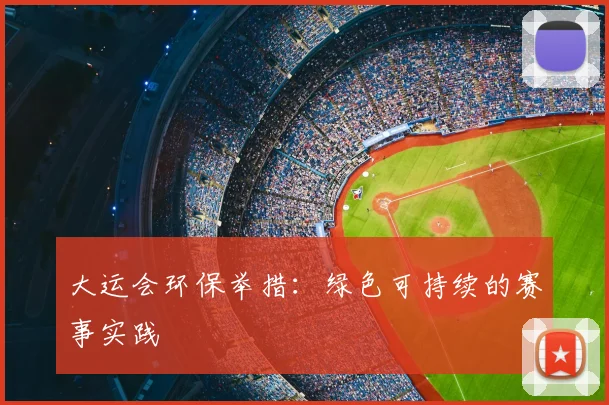 大运会环保举措：绿色可持续的赛事实践