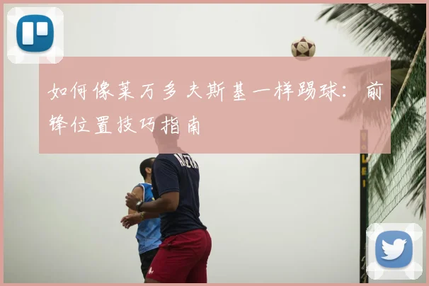 如何像莱万多夫斯基一样踢球：前锋位置技巧指南