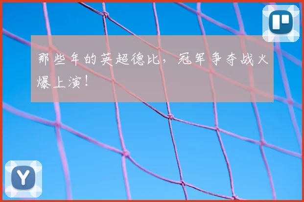 那些年的英超德比,冠军争夺战火爆上演!