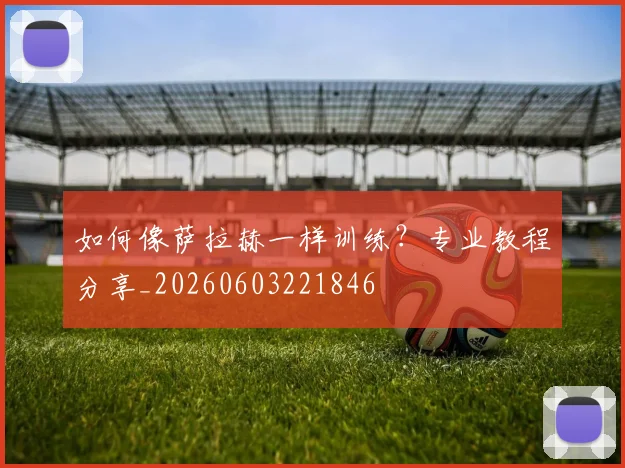 如何像萨拉赫一样训练?专业教程分享_20260603221846