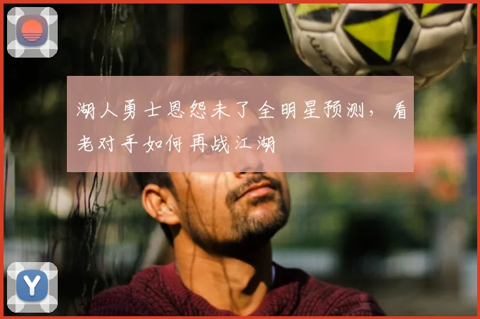 湖人勇士恩怨未了全明星预测,看老对手如何再战江湖