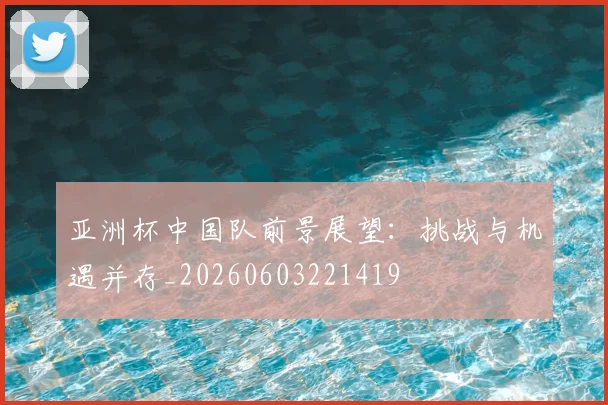 亚洲杯中国队前景展望：挑战与机遇并存_20260603221419