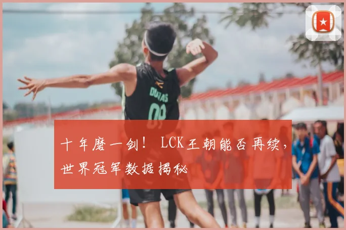 十年磨一剑! LCK王朝能否再续,世界冠军数据揭秘