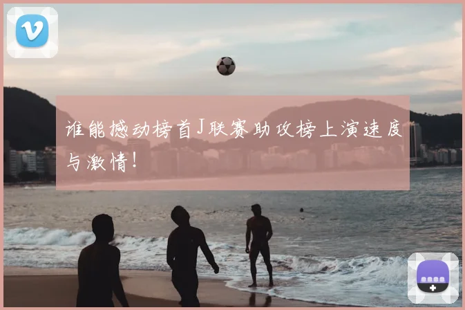 谁能撼动榜首J联赛助攻榜上演速度与激情！