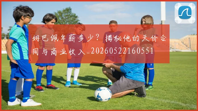 姆巴佩年薪多少？揭秘他的天价合同与商业收入_20260522160551