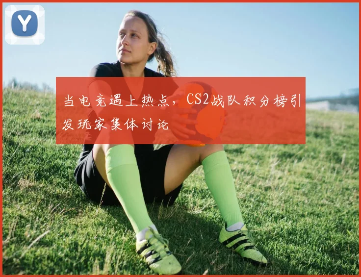 当电竞遇上热点,CS2战队积分榜引发玩家集体讨论
