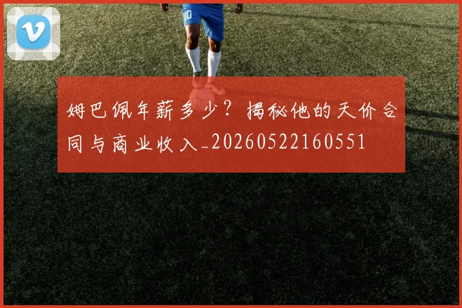 姆巴佩年薪多少?揭秘他的天价合同与商业收入_20260522160551