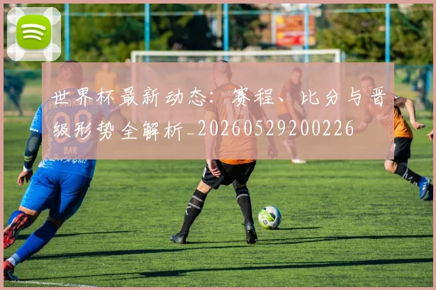 世界杯最新动态：赛程、比分与晋级形势全解析_20260529200226