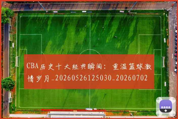 CBA历史十大经典瞬间：重温篮球激情岁月_20260526125030_20260702163536