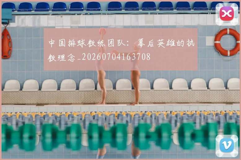 中国排球教练团队:幕后英雄的执教理念_20260704163708