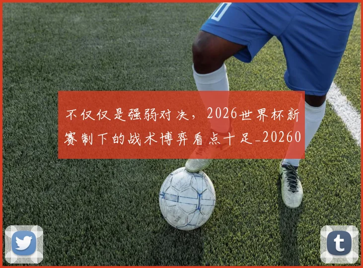 不仅仅是强弱对决,2026世界杯新赛制下的战术博弈看点十足_20260531151145_20260702174244