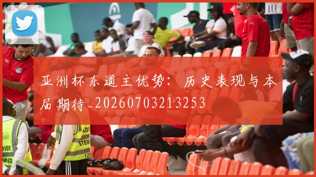 亚洲杯东道主优势:历史表现与本届期待_20260703213253