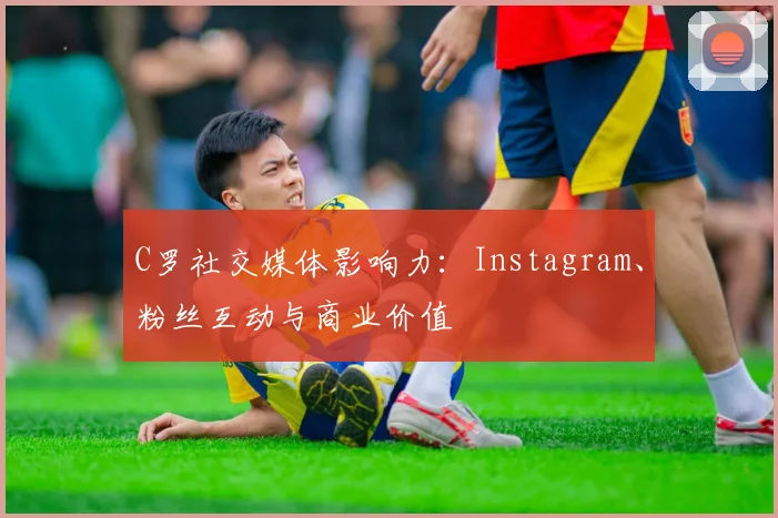 C罗社交媒体影响力：Instagram、粉丝互动与商业价值
