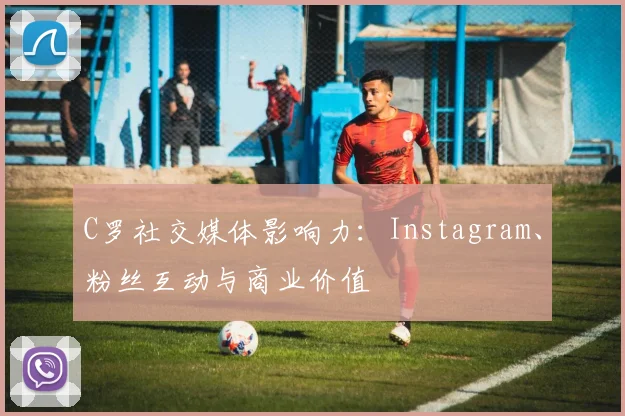 C罗社交媒体影响力：Instagram、粉丝互动与商业价值