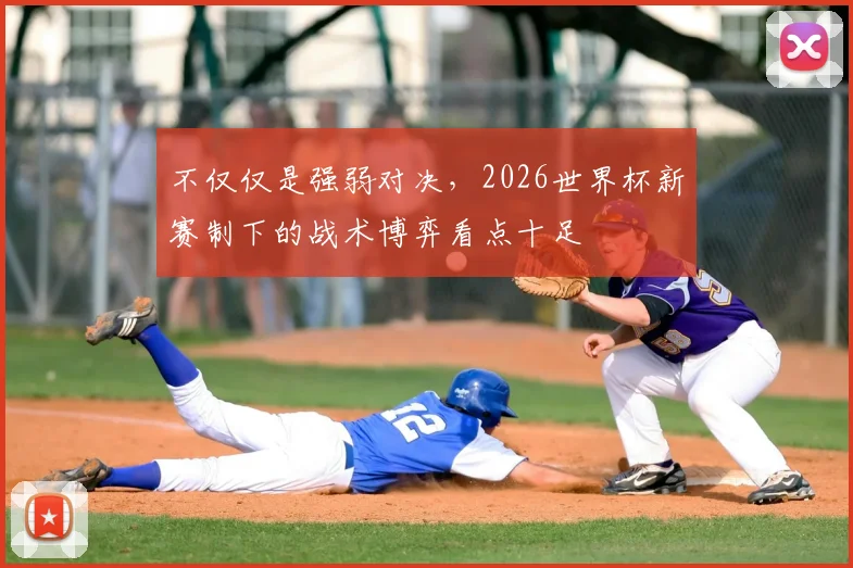 不仅仅是强弱对决,2026世界杯新赛制下的战术博弈看点十足