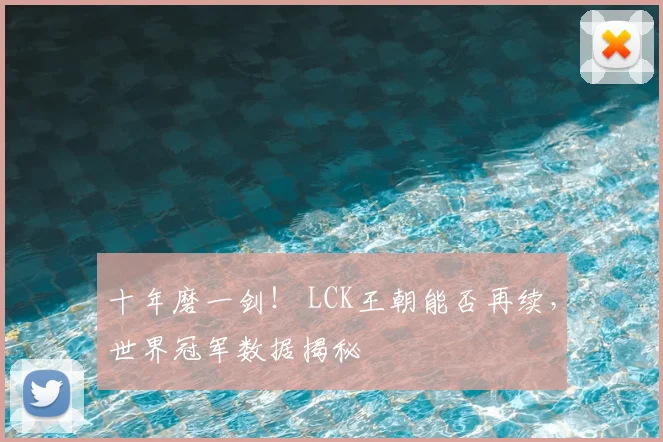 十年磨一剑！ LCK王朝能否再续，世界冠军数据揭秘