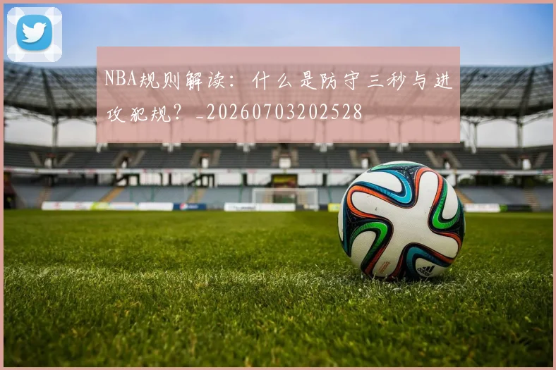 NBA规则解读:什么是防守三秒与进攻犯规?_20260703202528