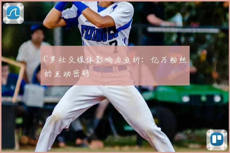 C罗社交媒体影响力分析：亿万粉丝的互动密码