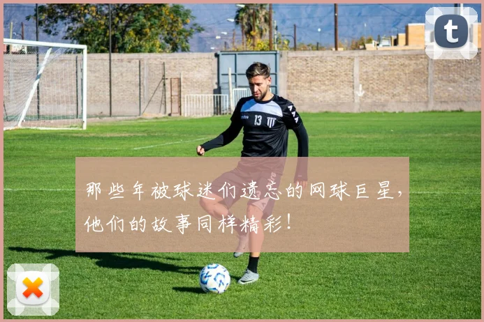 那些年被球迷们遗忘的网球巨星，他们的故事同样精彩！