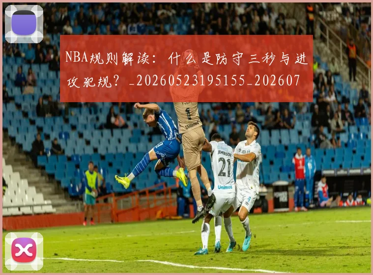 NBA规则解读：什么是防守三秒与进攻犯规？_20260523195155_20260702165918