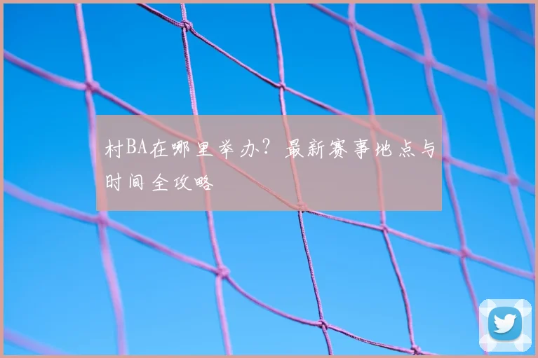 村BA在哪里举办？最新赛事地点与时间全攻略
