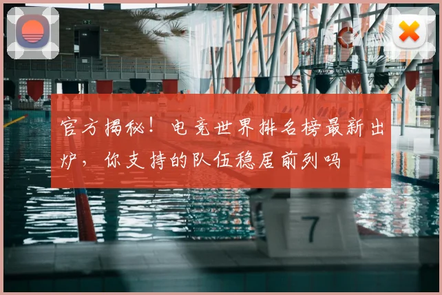 官方揭秘!电竞世界排名榜最新出炉,你支持的队伍稳居前列吗