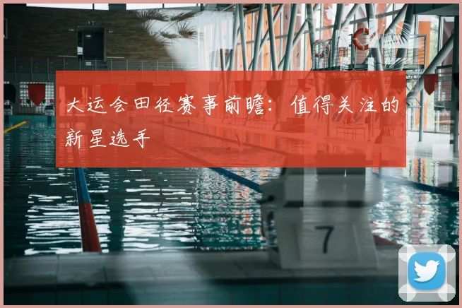 大运会田径赛事前瞻：值得关注的新星选手