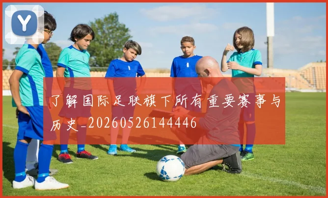 了解国际足联旗下所有重要赛事与历史_20260526144446