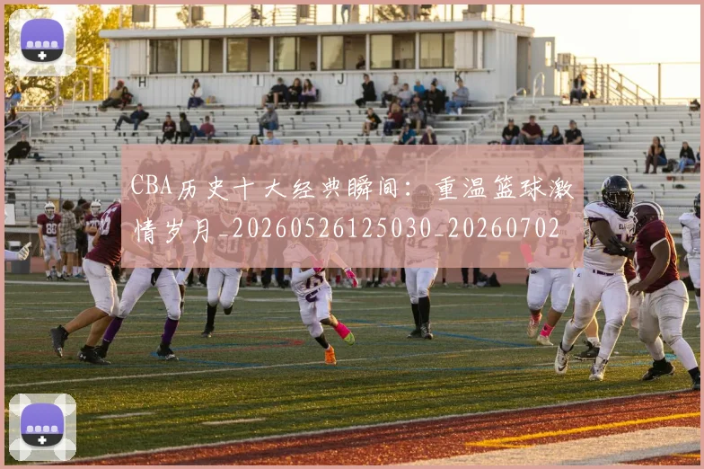 CBA历史十大经典瞬间：重温篮球激情岁月_20260526125030_20260702163536