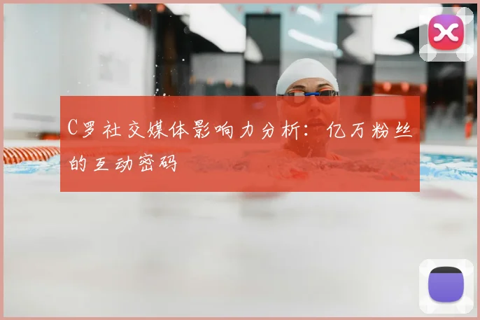 C罗社交媒体影响力分析：亿万粉丝的互动密码