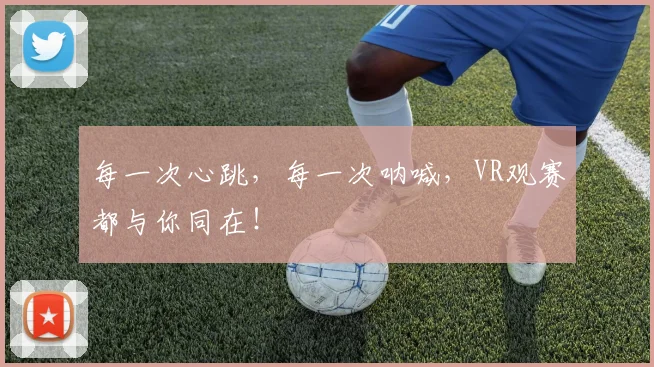 每一次心跳，每一次呐喊，VR观赛都与你同在！