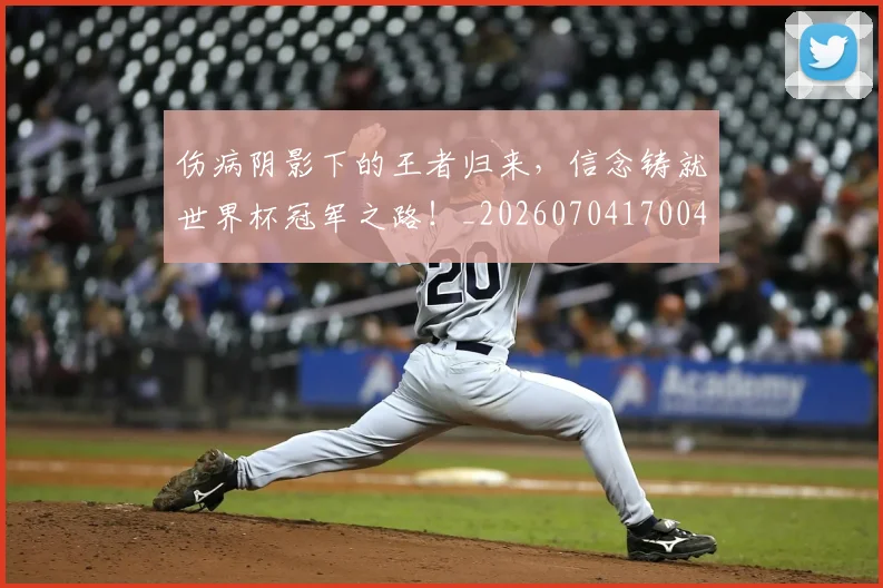 伤病阴影下的王者归来,信念铸就世界杯冠军之路!_20260704170040