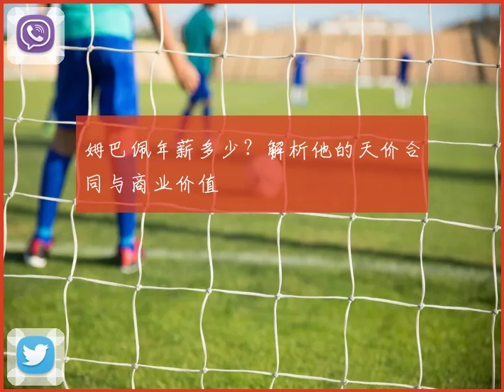 姆巴佩年薪多少?解析他的天价合同与商业价值