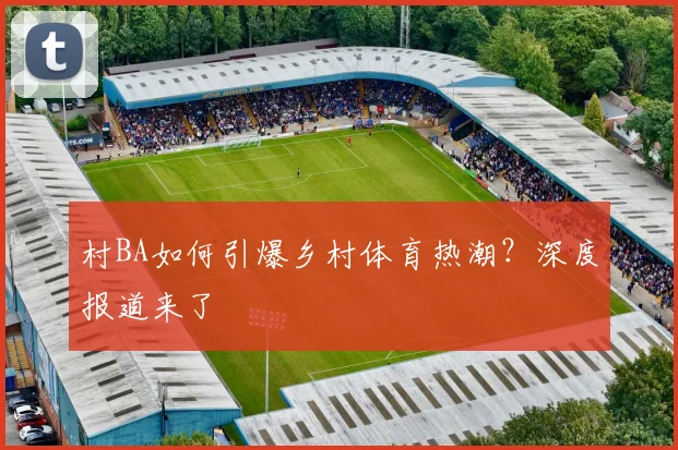 村BA如何引爆乡村体育热潮？深度报道来了