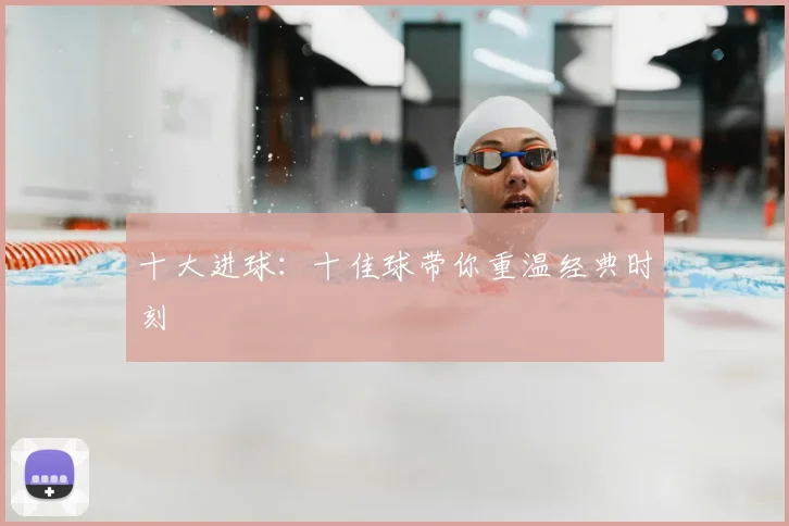 十大进球:十佳球带你重温经典时刻