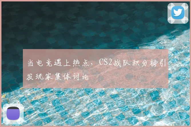 当电竞遇上热点，CS2战队积分榜引发玩家集体讨论