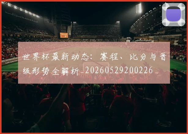 世界杯最新动态：赛程、比分与晋级形势全解析_20260529200226