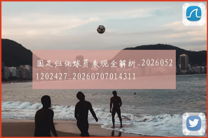 国足归化球员表现全解析_20260521202427_20260707014311