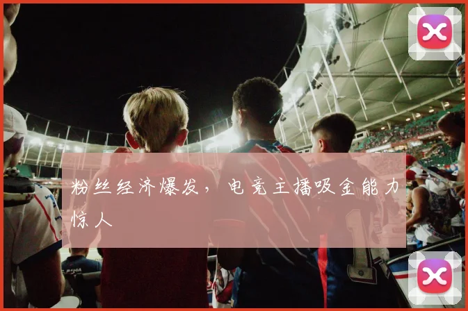 粉丝经济爆发，电竞主播吸金能力惊人