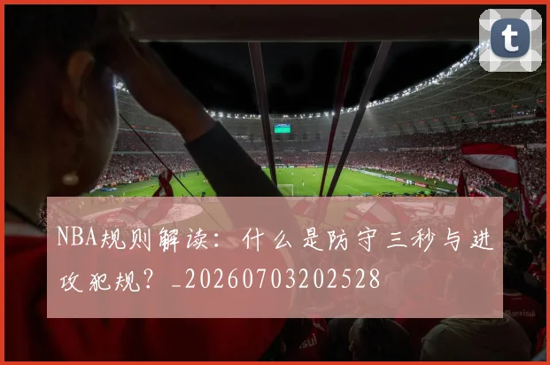 NBA规则解读：什么是防守三秒与进攻犯规？_20260703202528