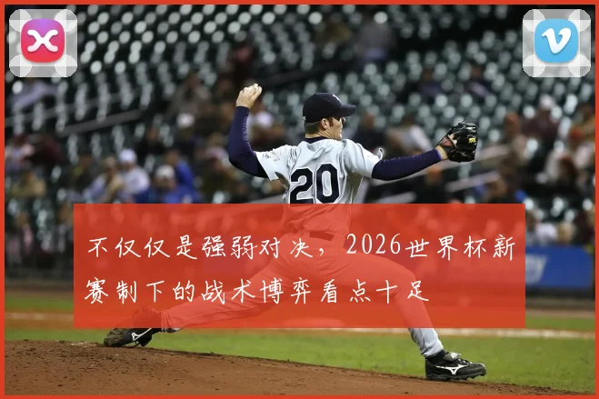 不仅仅是强弱对决，2026世界杯新赛制下的战术博弈看点十足